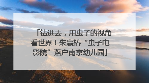 钻进去，用虫子的视角看世界！朱赢椿“虫子电影院”落户南京幼儿园