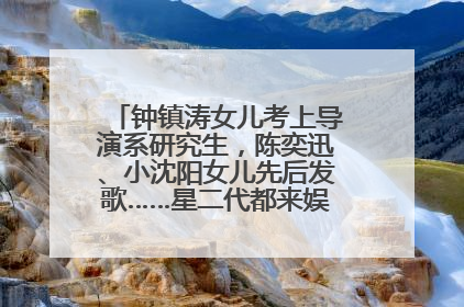 钟镇涛女儿考上导演系研究生，陈奕迅、小沈阳女儿先后发歌……星二代都来娱乐圈上班了