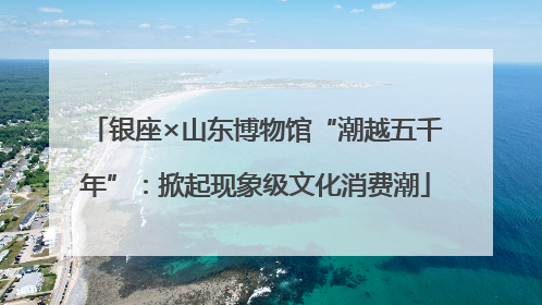 银座×山东博物馆“潮越五千年”：掀起现象级文化消费潮