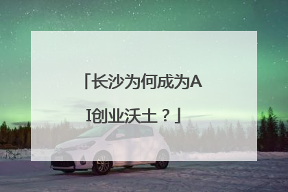 长沙为何成为AI创业沃土？