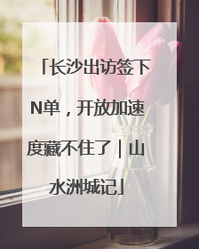 长沙出访签下N单，开放加速度藏不住了｜山水洲城记