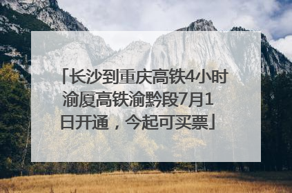 长沙到重庆高铁4小时 渝厦高铁渝黔段7月1日开通，今起可买票