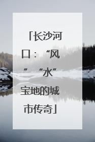 长沙河口：“风”“水”宝地的城市传奇