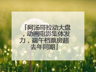 阿汤哥拉动大盘，动画电影集体发力，端午档票房超去年同期