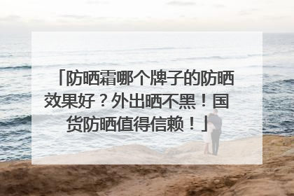 防晒霜哪个牌子的防晒效果好？外出晒不黑！国货防晒值得信赖！