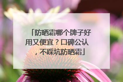 防晒霜哪个牌子好用又便宜？口碑公认，不踩坑防晒霜