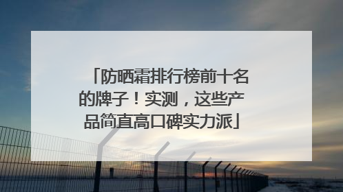 防晒霜排行榜前十名的牌子！实测，这些产品简直高口碑实力派