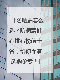防晒霜怎么选？防晒霜推荐排行榜前十名，给你靠谱选购参考！