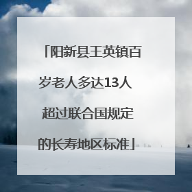阳新县王英镇百岁老人多达13人 超过联合国规定的长寿地区标准