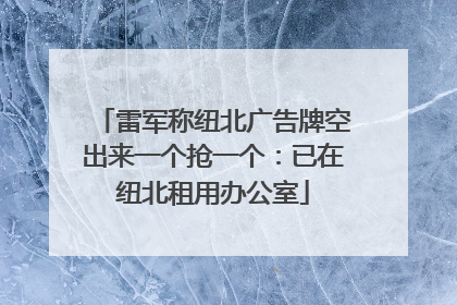雷军称纽北广告牌空出来一个抢一个：已在纽北租用办公室