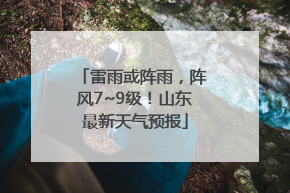 雷雨或阵雨，阵风7~9级！山东最新天气预报