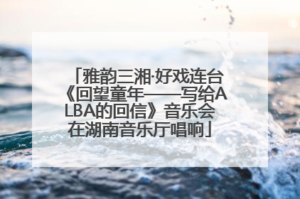 雅韵三湘·好戏连台《回望童年——写给ALBA的回信》音乐会在湖南音乐厅唱响