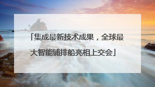 集成最新技术成果，全球最大智能铺排船亮相上交会