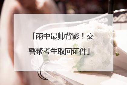 雨中最帅背影！交警帮考生取回证件