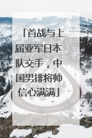 首战与上届亚军日本队交手，中国男排将帅信心满满
