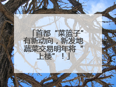首都“菜篮子”有新动向，新发地蔬菜交易明年将“上楼”！
