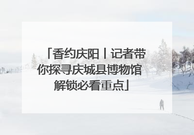 香约庆阳丨记者带你探寻庆城县博物馆 解锁必看重点