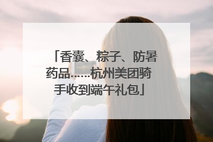 香囊、粽子、防暑药品……杭州美团骑手收到端午礼包