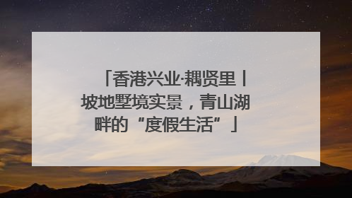 香港兴业·耦贤里丨坡地墅境实景，青山湖畔的“度假生活”
