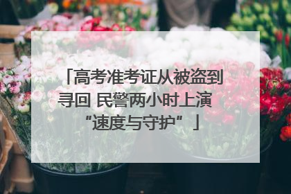 高考准考证从被盗到寻回 民警两小时上演 “速度与守护”