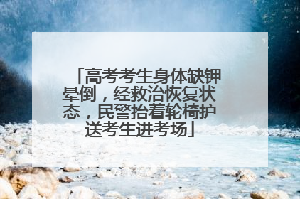 高考考生身体缺钾晕倒，经救治恢复状态，民警抬着轮椅护送考生进考场