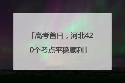 高考首日，河北420个考点平稳顺利