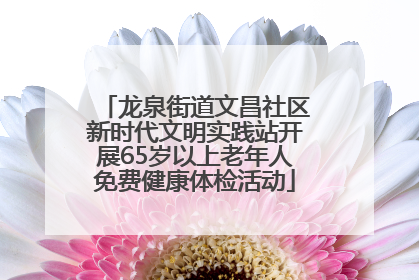 龙泉街道文昌社区新时代文明实践站开展65岁以上老年人免费健康体检活动