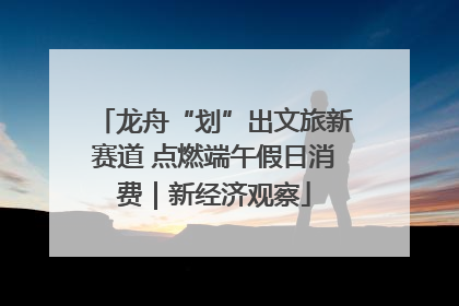 龙舟“划”出文旅新赛道 点燃端午假日消费｜新经济观察