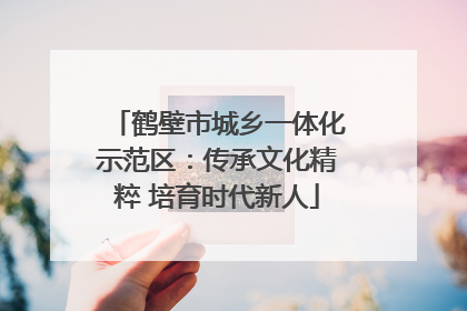 鹤壁市城乡一体化示范区：传承文化精粹 培育时代新人