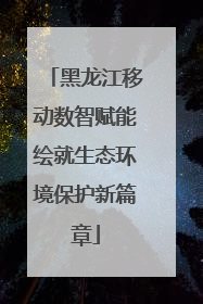 黑龙江移动数智赋能绘就生态环境保护新篇章