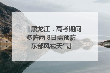 黑龙江：高考期间多阵雨 8日需预防东部风雹天气