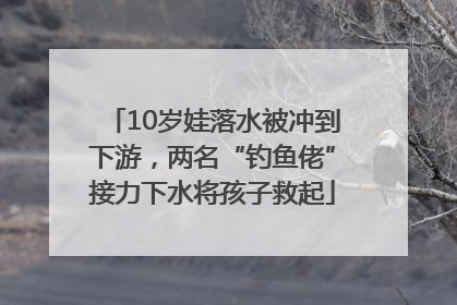 10岁娃落水被冲到下游，两名“钓鱼佬”接力下水将孩子救起
