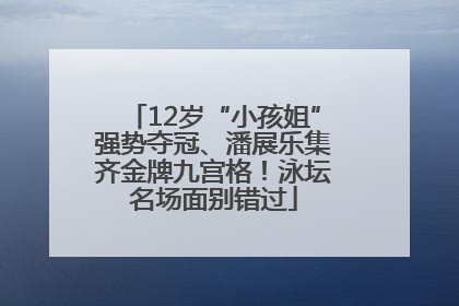 12岁“小孩姐”强势夺冠、潘展乐集齐金牌九宫格！泳坛名场面别错过