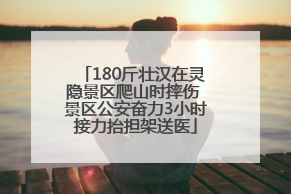 180斤壮汉在灵隐景区爬山时摔伤 景区公安奋力3小时接力抬担架送医