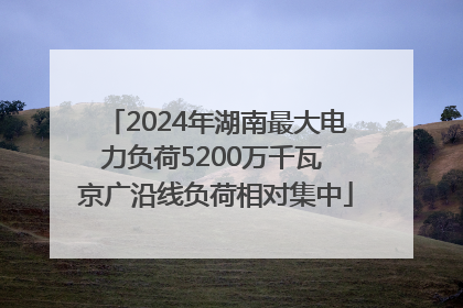2024年湖南最大电力负荷5200万千瓦 京广沿线负荷相对集中
