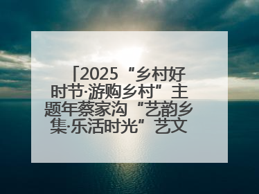 2025“乡村好时节·游购乡村”主题年蔡家沟“艺韵乡集·乐活时光”艺文嘉年华活动启幕