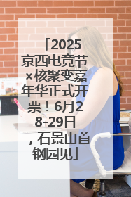 2025京西电竞节×核聚变嘉年华正式开票！6月28-29日，石景山首钢园见
