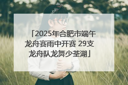 2025年合肥市端午龙舟赛雨中开赛 29支龙舟队龙舞少荃湖