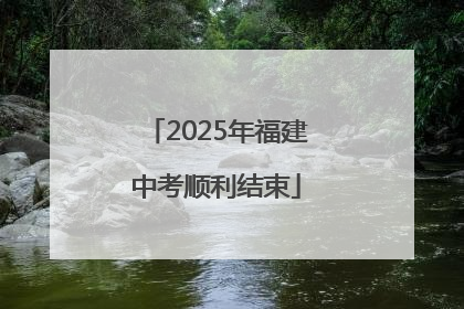 2025年福建中考顺利结束