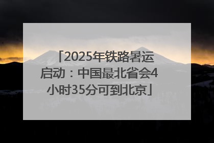 2025年铁路暑运启动：中国最北省会4小时35分可到北京