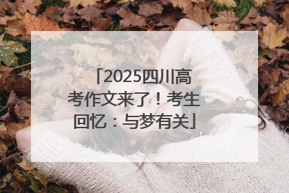 2025四川高考作文来了！考生回忆：与梦有关