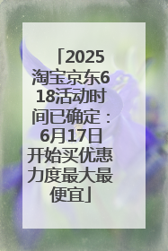 2025淘宝京东618活动时间已确定：6月17日开始买优惠力度最大最便宜