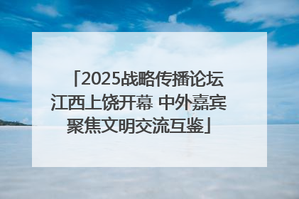 2025战略传播论坛江西上饶开幕 中外嘉宾聚焦文明交流互鉴