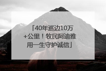 40年巡边10万+公里！牧民阿迪雅用一生守护诚信