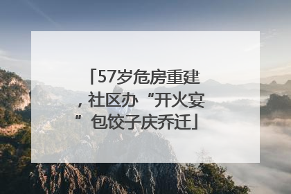 57岁危房重建，社区办“开火宴”包饺子庆乔迁