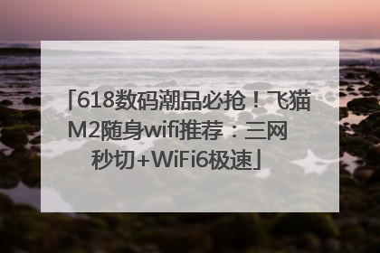618数码潮品必抢！飞猫M2随身wifi推荐：三网秒切+WiFi6极速