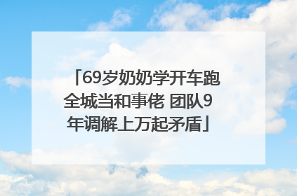 69岁奶奶学开车跑全城当和事佬 团队9年调解上万起矛盾