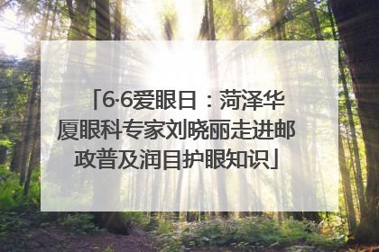 6·6爱眼日：菏泽华厦眼科专家刘晓丽走进邮政普及润目护眼知识