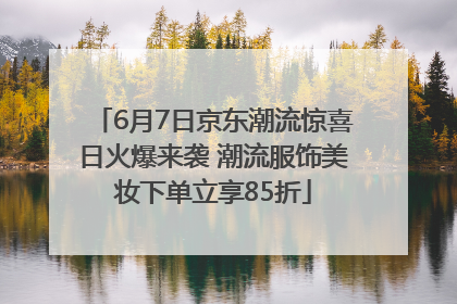 6月7日京东潮流惊喜日火爆来袭 潮流服饰美妆下单立享85折