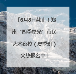 6月8日截止！郑州“四季星光”市民艺术夜校（夏季班）火热报名中